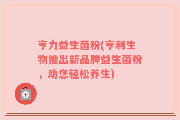 亨力益生菌粉(亨利生物推出新品牌益生菌粉，助您轻松养生)