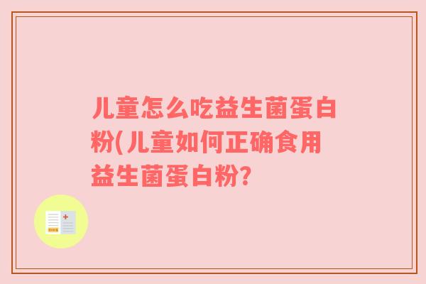 儿童怎么吃益生菌蛋白粉(儿童如何正确食用益生菌蛋白粉？