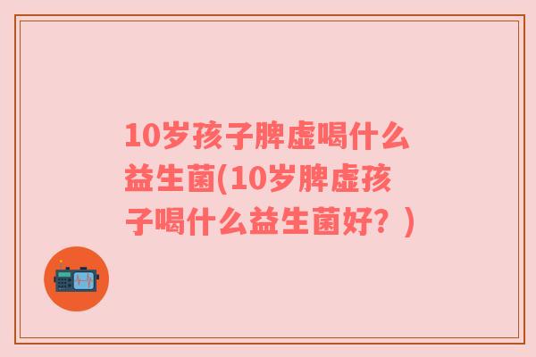 10岁孩子脾虚喝什么益生菌(10岁脾虚孩子喝什么益生菌好？)
