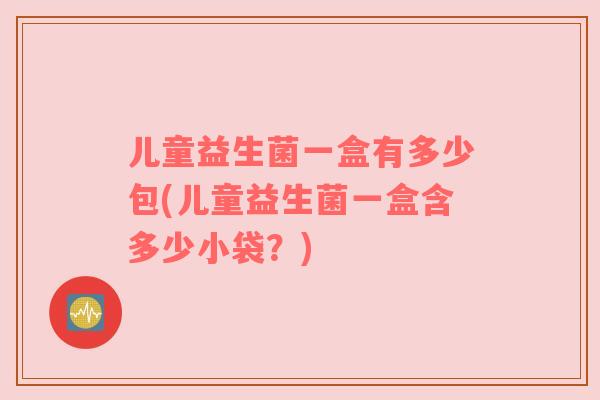 儿童益生菌一盒有多少包(儿童益生菌一盒含多少小袋？)
