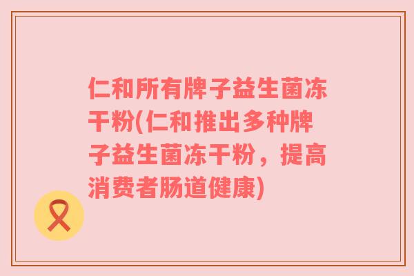 仁和所有牌子益生菌冻干粉(仁和推出多种牌子益生菌冻干粉，提高消费者肠道健康)