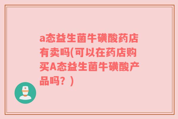 a态益生菌牛磺酸药店有卖吗(可以在药店购买A态益生菌牛磺酸产品吗？)