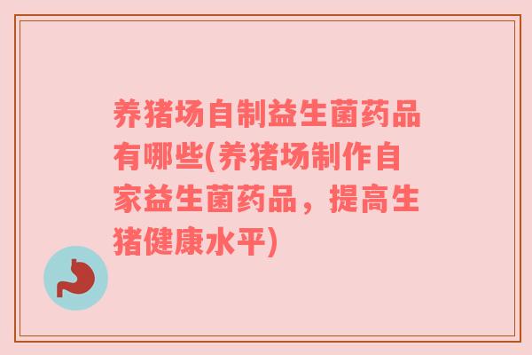 养猪场自制益生菌药品有哪些(养猪场制作自家益生菌药品，提高生猪健康水平)