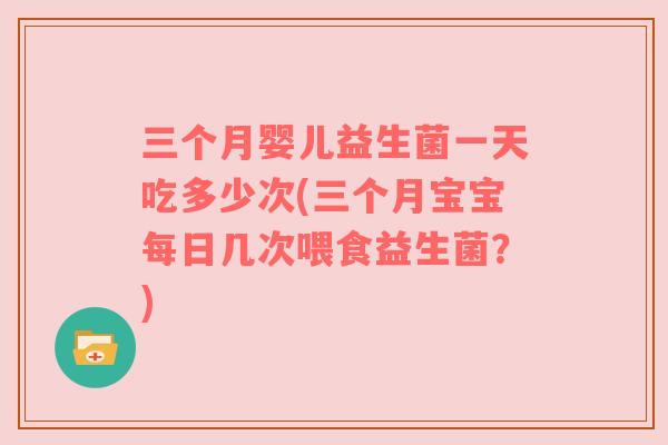 三个月婴儿益生菌一天吃多少次(三个月宝宝每日几次喂食益生菌？)