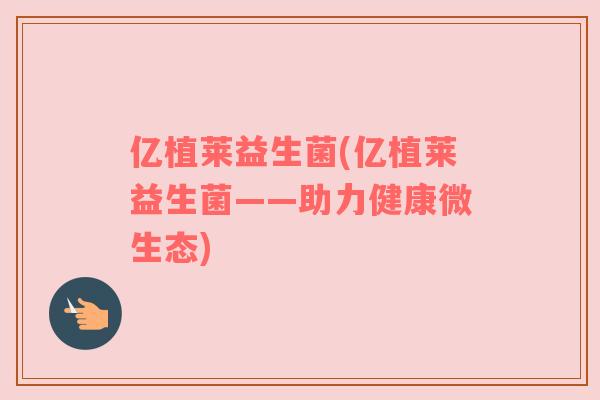 亿植莱益生菌(亿植莱益生菌——助力健康微生态)