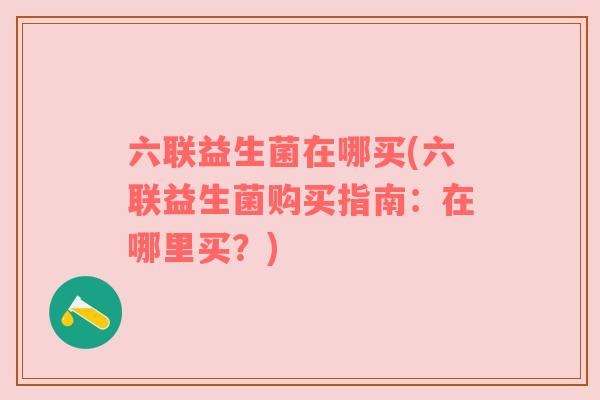 六联益生菌在哪买(六联益生菌购买指南：在哪里买？)