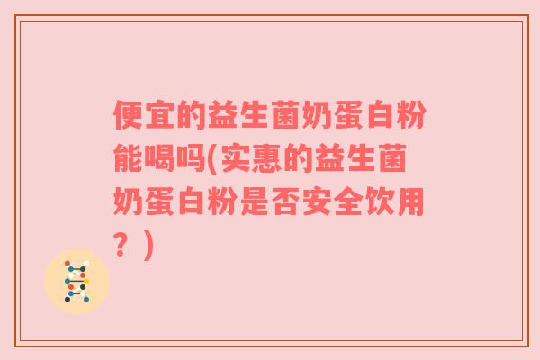 便宜的益生菌奶蛋白粉能喝吗(实惠的益生菌奶蛋白粉是否安全饮用？)