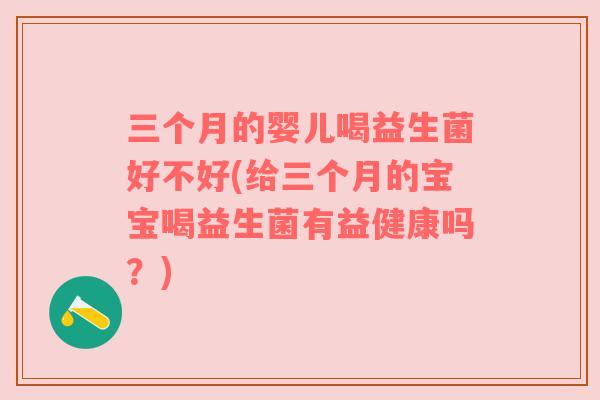 三个月的婴儿喝益生菌好不好(给三个月的宝宝喝益生菌有益健康吗？)