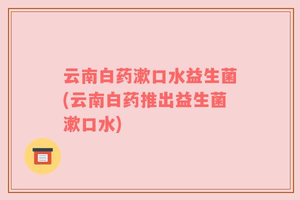 云南白药漱口水益生菌(云南白药推出益生菌漱口水)