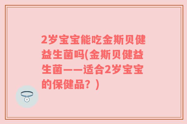 2岁宝宝能吃金斯贝健益生菌吗(金斯贝健益生菌——适合2岁宝宝的保健品？)