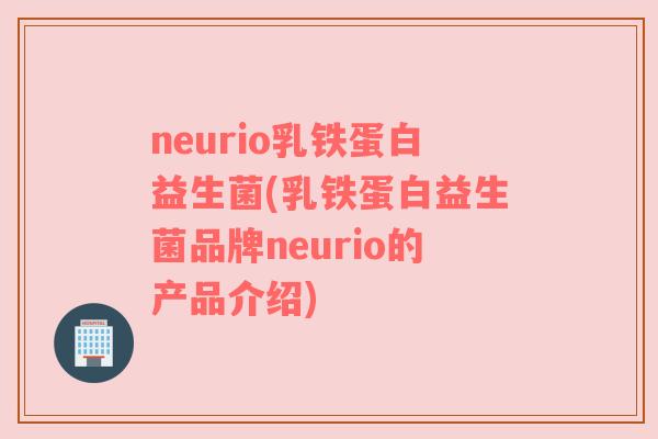 neurio乳铁蛋白益生菌(乳铁蛋白益生菌品牌neurio的产品介绍)