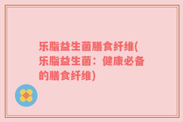 乐脂益生菌膳食纤维(乐脂益生菌：健康必备的膳食纤维)