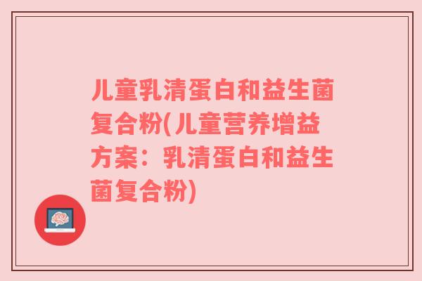 儿童乳清蛋白和益生菌复合粉(儿童营养增益方案：乳清蛋白和益生菌复合粉)