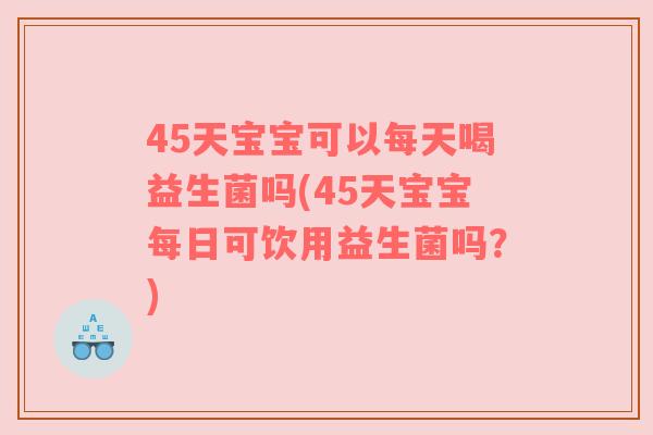 45天宝宝可以每天喝益生菌吗(45天宝宝每日可饮用益生菌吗？)