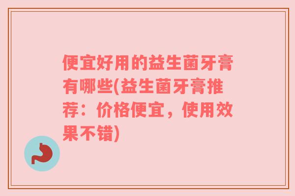 便宜好用的益生菌牙膏有哪些(益生菌牙膏推荐：价格便宜，使用效果不错)
