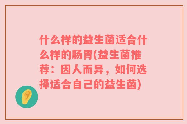 什么样的益生菌适合什么样的肠胃(益生菌推荐：因人而异，如何选择适合自己的益生菌)