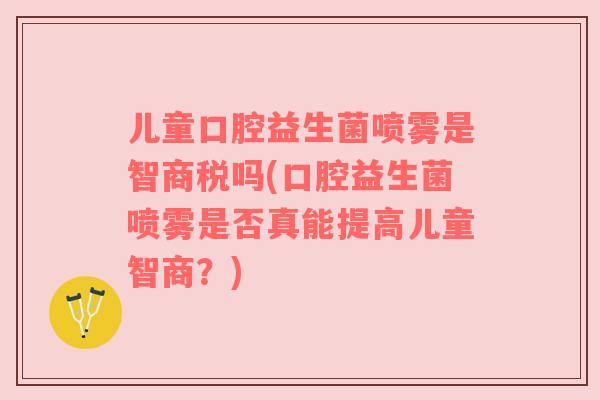 儿童口腔益生菌喷雾是智商税吗(口腔益生菌喷雾是否真能提高儿童智商？)