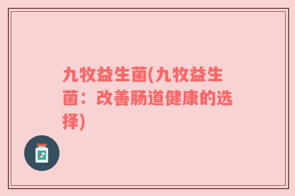 九牧益生菌(九牧益生菌:改善肠道健康的选择) 九牧益生菌(九牧益生菌:改善肠道健康的选择)