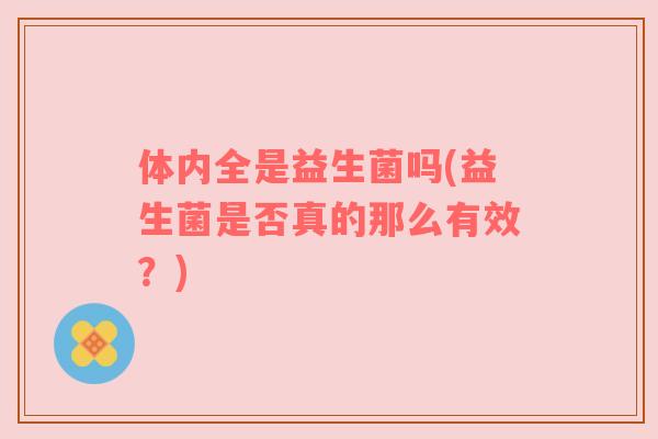 体内全是益生菌吗(益生菌是否真的那么有效？)