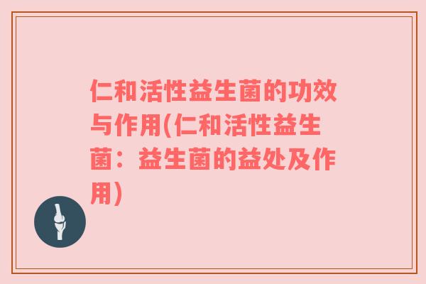 仁和活性益生菌的功效与作用(仁和活性益生菌:益生菌的益处及作用) 仁和活性益生菌的功效与作用(仁和活性益生菌:益生菌的益处及作用)