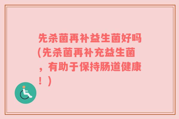 先杀菌再补益生菌好吗(先杀菌再补充益生菌，有助于保持肠道健康！)