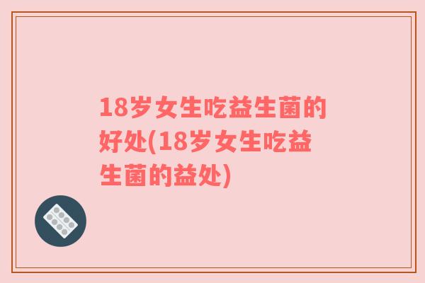 18岁女生吃益生菌的好处(18岁女生吃益生菌的益处) 18岁女生吃益生菌的好处(18岁女生吃益生菌的益处)