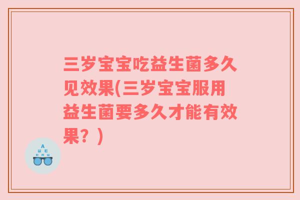 三岁宝宝吃益生菌多久见效果(三岁宝宝服用益生菌要多久才能有效果?) 三岁宝宝吃益生菌多久见效果(三岁宝宝服用益生菌要多久才能有效果?)