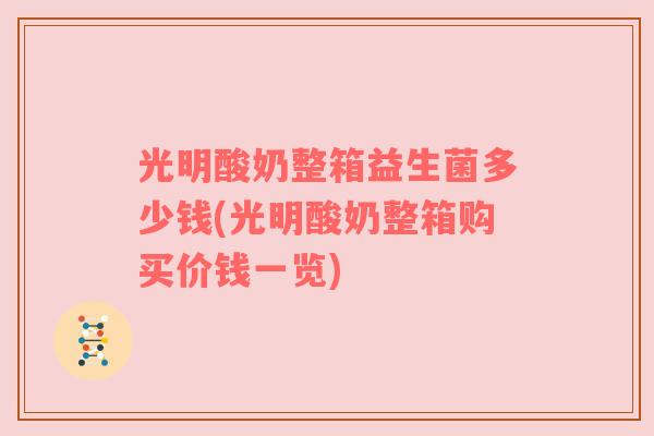 光明酸奶整箱益生菌多少钱(光明酸奶整箱购买价钱一览)