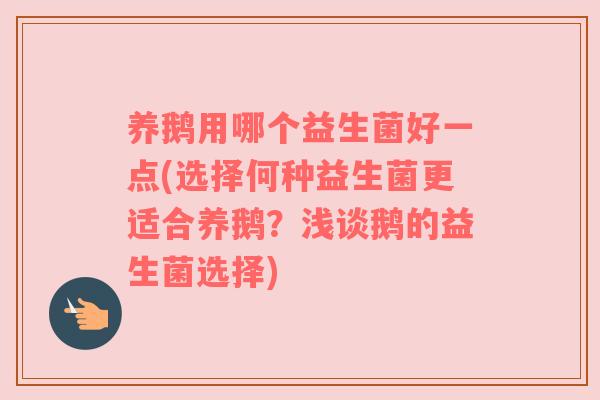 养鹅用哪个益生菌好一点(选择何种益生菌更适合养鹅？浅谈鹅的益生菌选择)