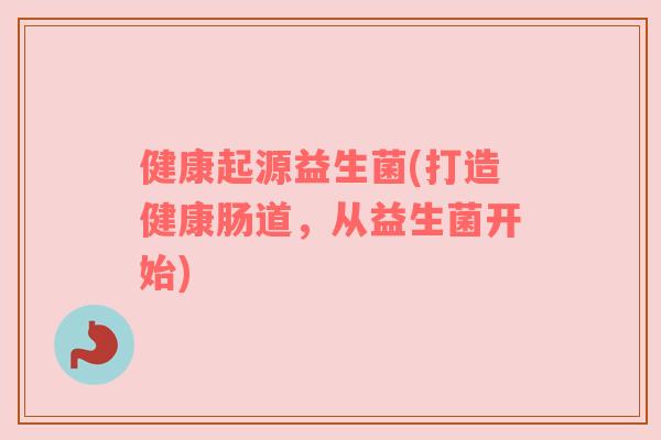 健康起源益生菌(打造健康肠道，从益生菌开始)