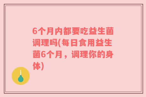 6个月内都要吃益生菌调理吗(每日食用益生菌6个月,调理你的身体) 6个月内都要吃益生菌调理吗(每日食用益生菌6个月,调理你的身体)