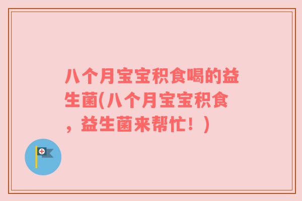 八个月宝宝积食喝的益生菌(八个月宝宝积食，益生菌来帮忙！)