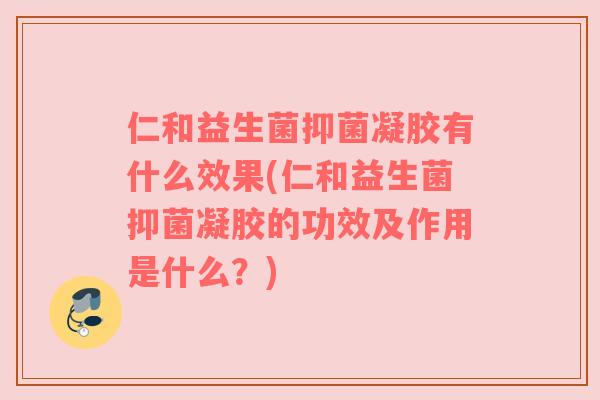 仁和益生菌抑菌凝胶有什么效果(仁和益生菌抑菌凝胶的功效及作用是什么？)