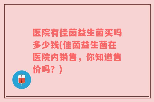 医院有佳茵益生菌买吗多少钱(佳茵益生菌在医院内销售，你知道售价吗？)