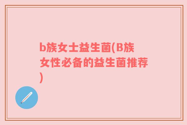 b族女士益生菌(B族女性必备的益生菌推荐) b族女士益生菌(B族女性必备的益生菌推荐)