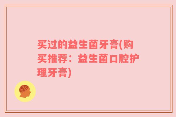 买过的益生菌牙膏(购买推荐:益生菌口腔护理牙膏) 买过的益生菌牙膏(购买推荐:益生菌口腔护理牙膏)