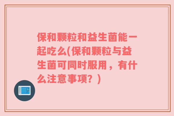 保和颗粒和益生菌能一起吃么(保和颗粒与益生菌可同时服用,有什么注意事项?) 保和颗粒和益生菌能一起吃么(保和颗粒与益生菌可同时服用,有什么注意事项?)