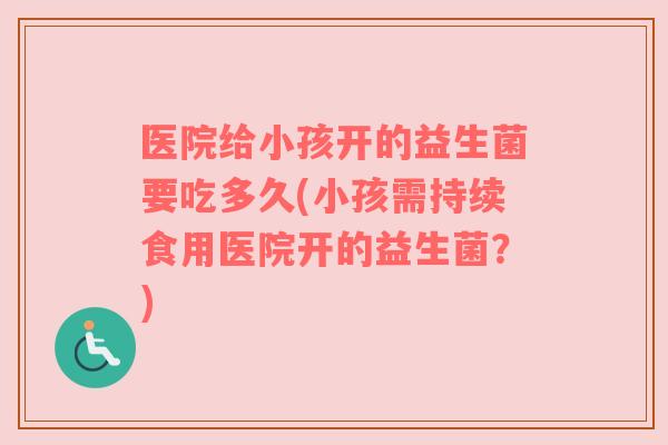 医院给小孩开的益生菌要吃多久(小孩需持续食用医院开的益生菌？)