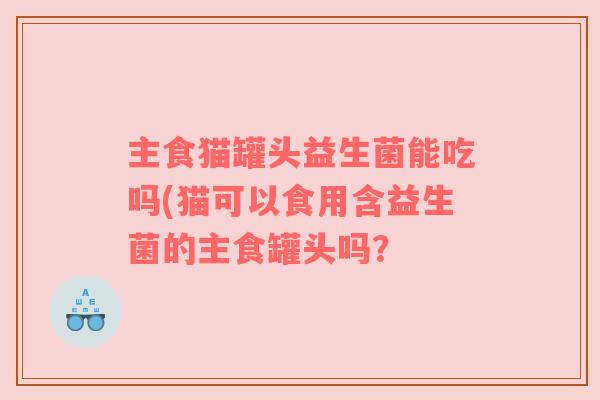 主食猫罐头益生菌能吃吗(猫可以食用含益生菌的主食罐头吗? 主食猫罐头益生菌能吃吗(猫可以食用含益生菌的主食罐头吗?