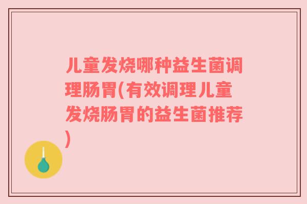 儿童发烧哪种益生菌调理肠胃(有效调理儿童发烧肠胃的益生菌推荐)