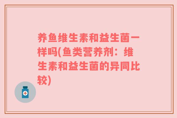 养鱼维生素和益生菌一样吗(鱼类营养剂:维生素和益生菌的异同比较) 养鱼维生素和益生菌一样吗(鱼类营养剂:维生素和益生菌的异同比较)