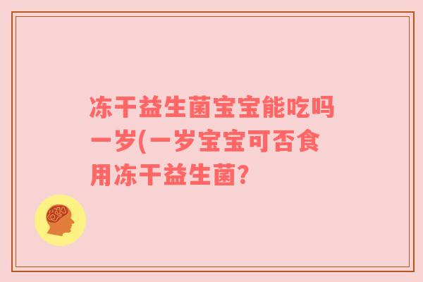 冻干益生菌宝宝能吃吗一岁(一岁宝宝可否食用冻干益生菌? 冻干益生菌宝宝能吃吗一岁(一岁宝宝可否食用冻干益生菌?