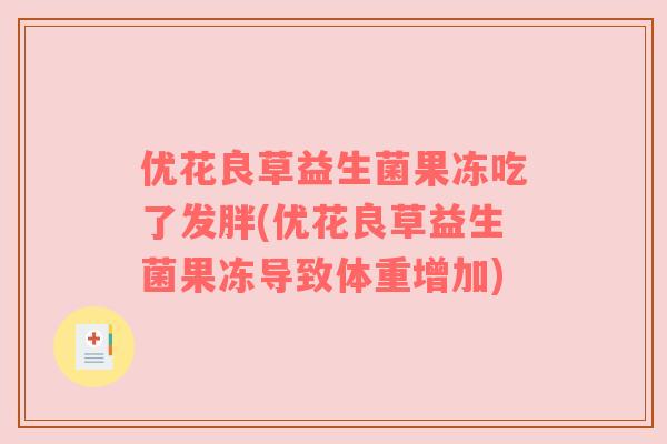 优花良草益生菌果冻吃了发胖(优花良草益生菌果冻导致体重增加) 优花良草益生菌果冻吃了发胖(优花良草益生菌果冻导致体重增加)