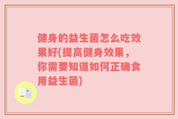 健身的益生菌怎么吃效果好(提高健身效果，你需要知道如何正确食用益生菌)