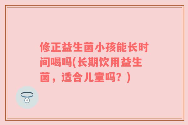 修正益生菌小孩能长时间喝吗(长期饮用益生菌,适合儿童吗?) 修正益生菌小孩能长时间喝吗(长期饮用益生菌,适合儿童吗?)