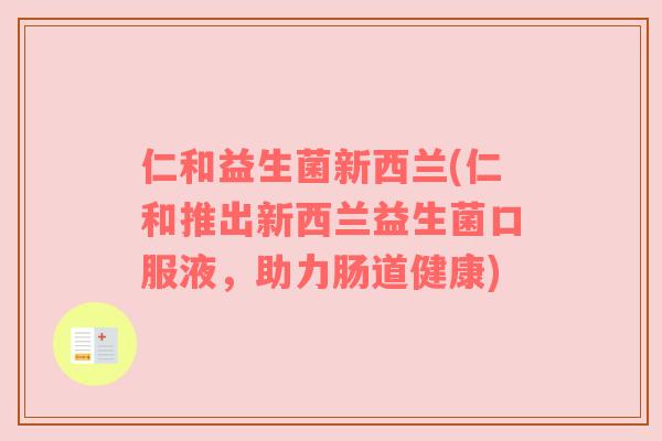 仁和益生菌新西兰(仁和推出新西兰益生菌口服液，助力肠道健康)