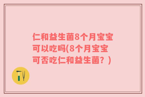 仁和益生菌8个月宝宝可以吃吗(8个月宝宝可否吃仁和益生菌?) 仁和益生菌8个月宝宝可以吃吗(8个月宝宝可否吃仁和益生菌?)