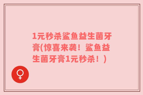 1元秒杀鲨鱼益生菌牙膏(惊喜来袭!鲨鱼益生菌牙膏1元秒杀!) 1元秒杀鲨鱼益生菌牙膏(惊喜来袭!鲨鱼益生菌牙膏1元秒杀!)