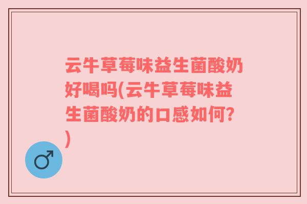 云牛草莓味益生菌酸奶好喝吗(云牛草莓味益生菌酸奶的口感如何？)