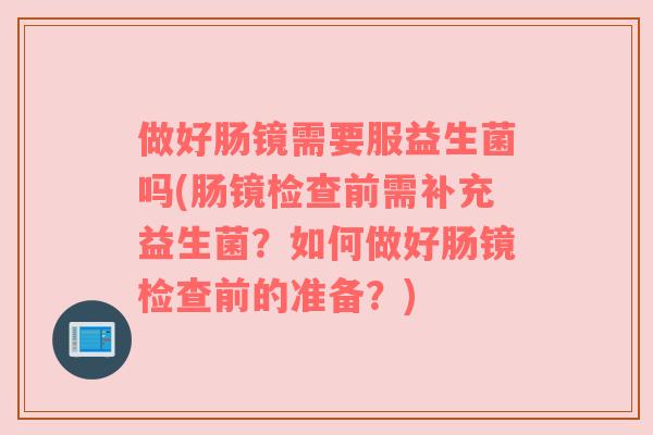 做好肠镜需要服益生菌吗(肠镜检查前需补充益生菌？如何做好肠镜检查前的准备？)